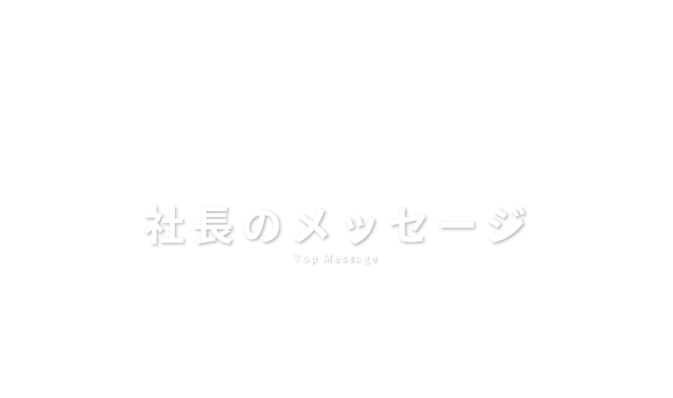 社長のメッセージ　Top Message