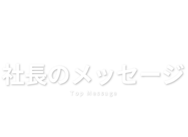 社長のメッセージ　Top Message